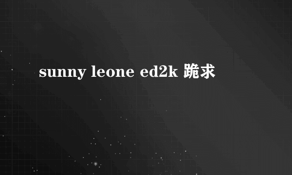 sunny leone ed2k 跪求