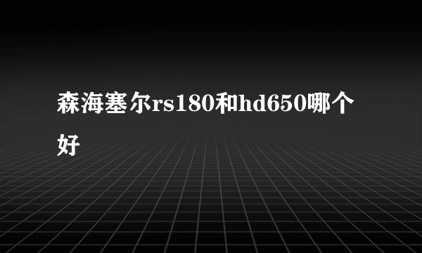 森海塞尔rs180和hd650哪个好