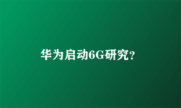 华为启动6G研究？