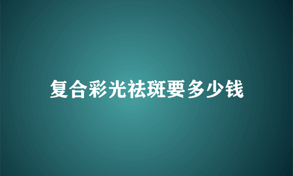 复合彩光祛斑要多少钱