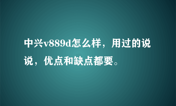 中兴v889d怎么样，用过的说说，优点和缺点都要。