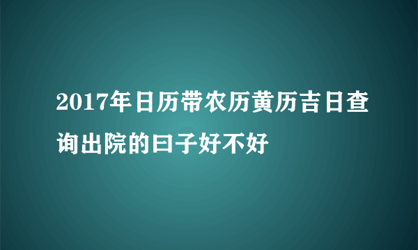 2017年日历带农历黄历吉日查询出院的曰子好不好