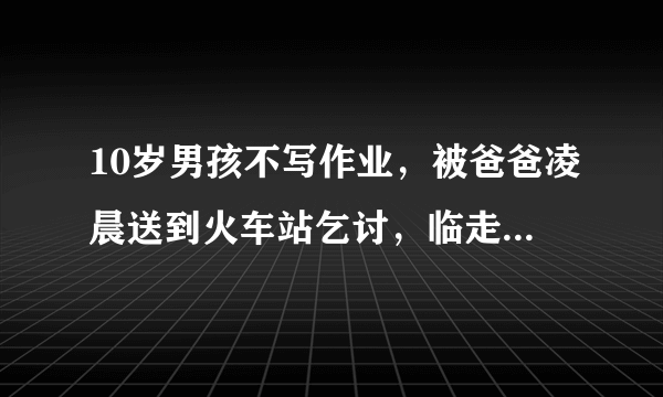 10岁男孩不写作业，被爸爸凌晨送到火车站乞讨，临走前还发个碗