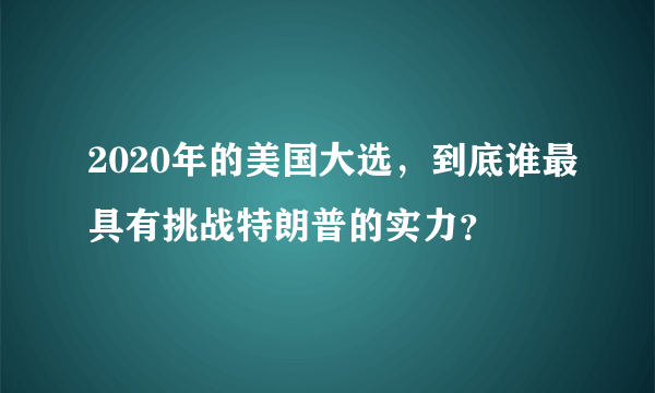 2020年的美国大选，到底谁最具有挑战特朗普的实力？