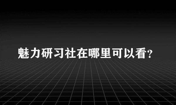 魅力研习社在哪里可以看？