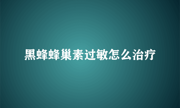 黑蜂蜂巢素过敏怎么治疗