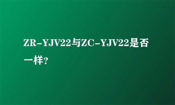 ZR-YJV22与ZC-YJV22是否一样？