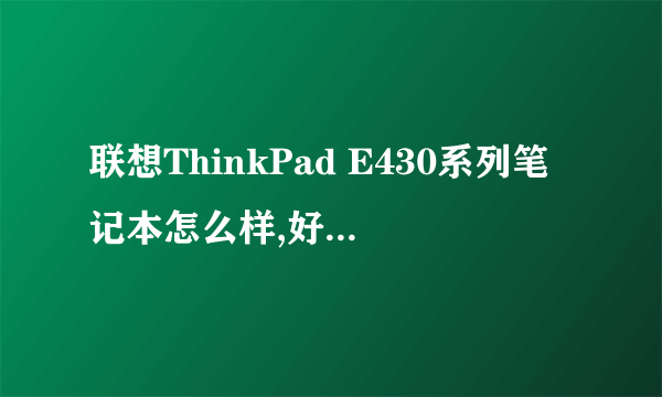 联想ThinkPad E430系列笔记本怎么样,好吗,优点,缺点