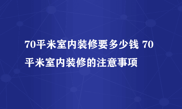 70平米室内装修要多少钱 70平米室内装修的注意事项