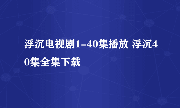 浮沉电视剧1-40集播放 浮沉40集全集下载