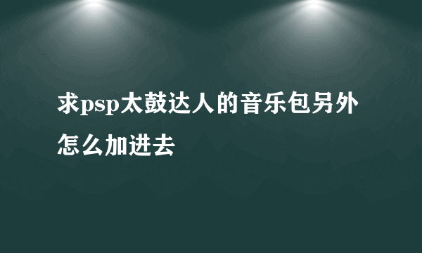 求psp太鼓达人的音乐包另外怎么加进去