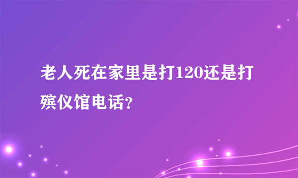 老人死在家里是打120还是打殡仪馆电话？