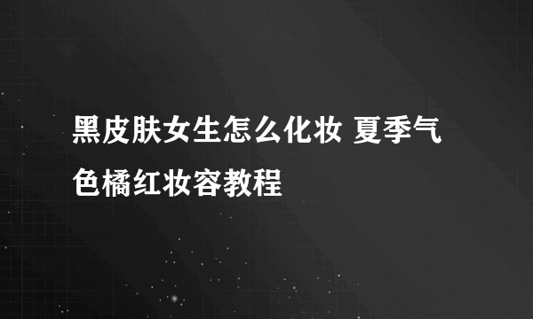 黑皮肤女生怎么化妆 夏季气色橘红妆容教程