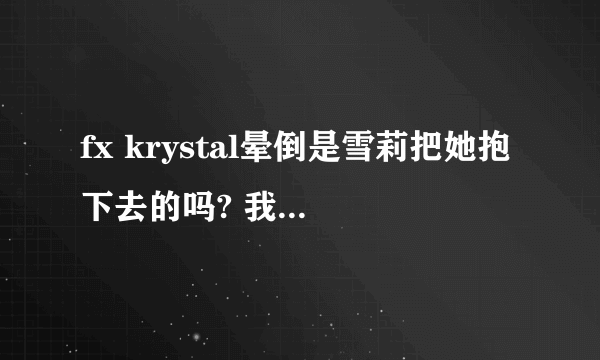 fx krystal晕倒是雪莉把她抱下去的吗? 我好喜欢雪莉，