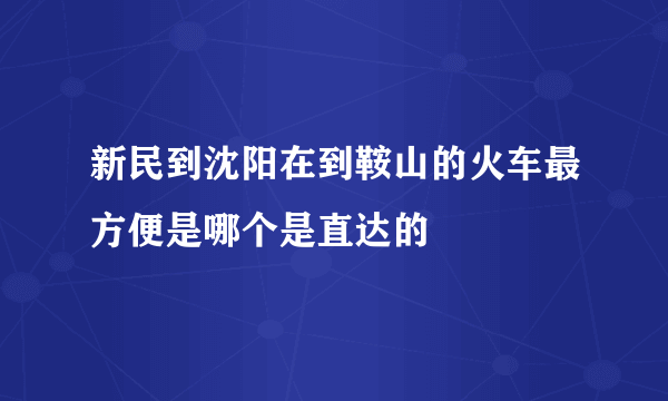 新民到沈阳在到鞍山的火车最方便是哪个是直达的