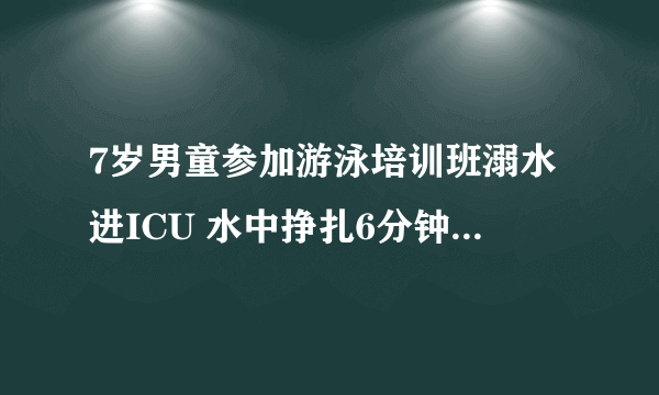 7岁男童参加游泳培训班溺水进ICU 水中挣扎6分钟无人救援