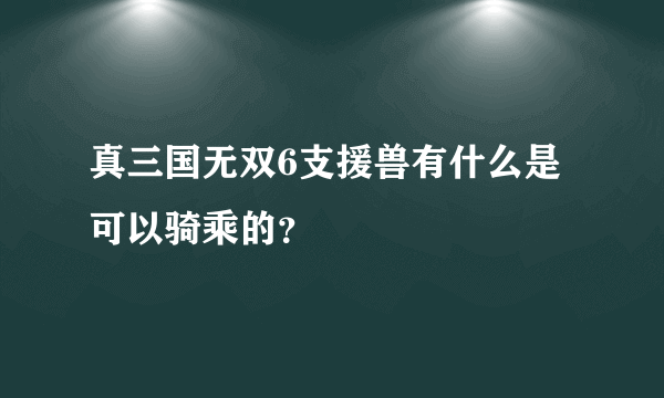 真三国无双6支援兽有什么是可以骑乘的？