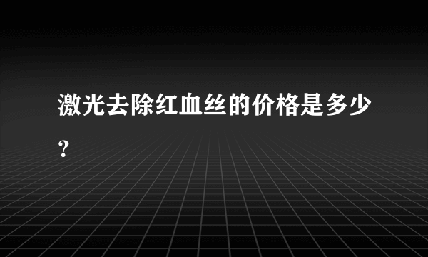 激光去除红血丝的价格是多少？