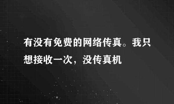 有没有免费的网络传真。我只想接收一次，没传真机