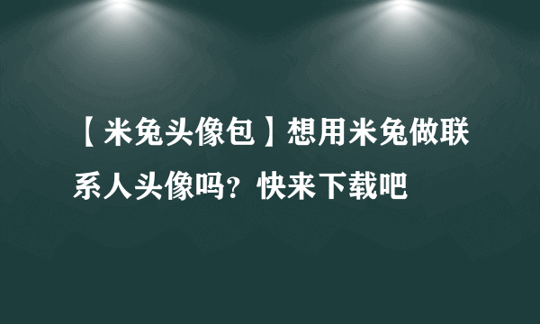 【米兔头像包】想用米兔做联系人头像吗？快来下载吧