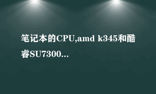 笔记本的CPU,amd k345和酷睿SU7300 比较那个性能好?