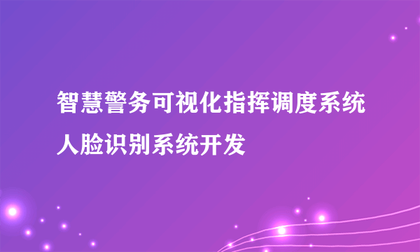 智慧警务可视化指挥调度系统人脸识别系统开发