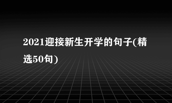 2021迎接新生开学的句子(精选50句)