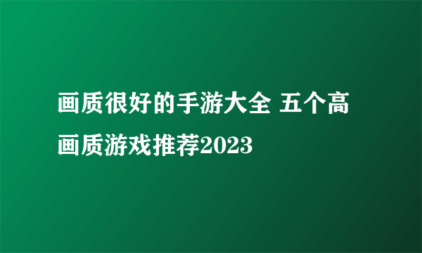 画质很好的手游大全 五个高画质游戏推荐2023