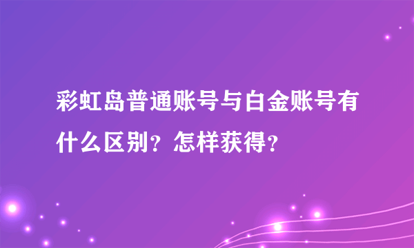 彩虹岛普通账号与白金账号有什么区别？怎样获得？