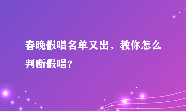 春晚假唱名单又出，教你怎么判断假唱？