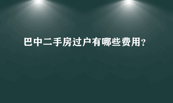 巴中二手房过户有哪些费用？