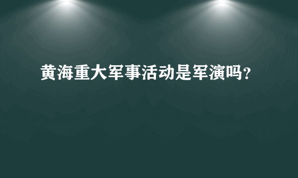 黄海重大军事活动是军演吗？