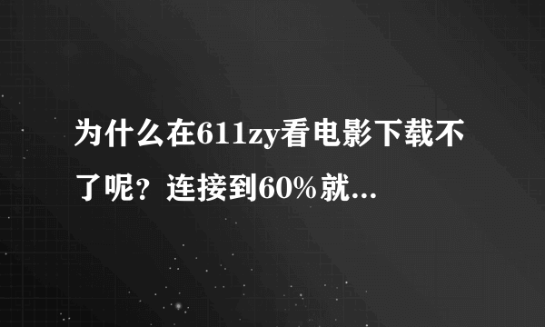 为什么在611zy看电影下载不了呢？连接到60%就没动静了！请高手帮忙