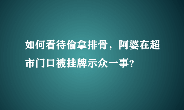 如何看待偷拿排骨，阿婆在超市门口被挂牌示众一事？