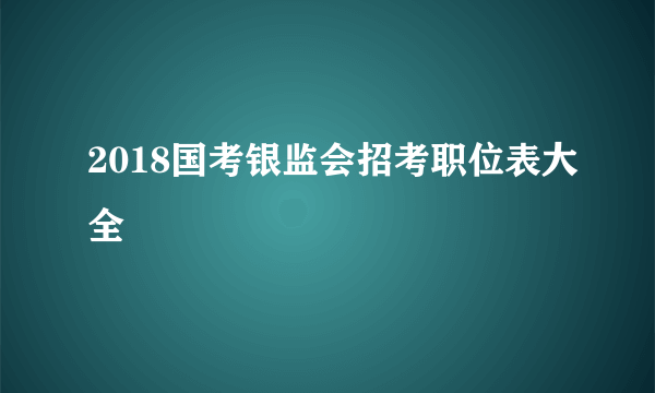 2018国考银监会招考职位表大全