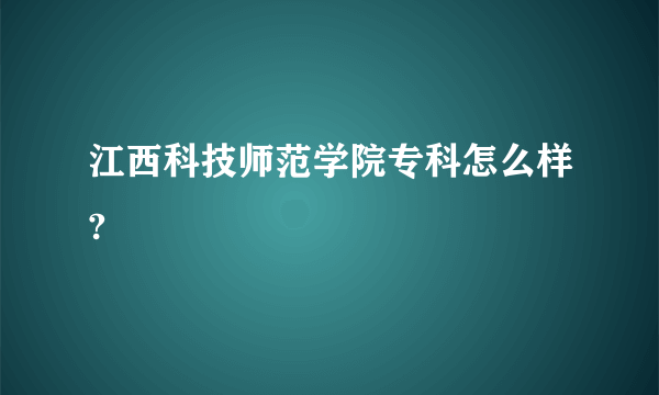 江西科技师范学院专科怎么样?