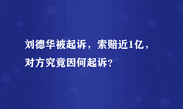 刘德华被起诉，索赔近1亿，对方究竟因何起诉？