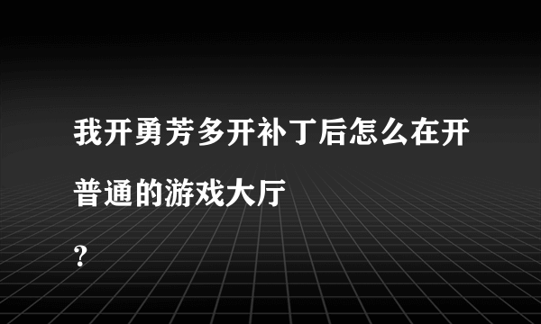 我开勇芳多开补丁后怎么在开普通的游戏大厅
？