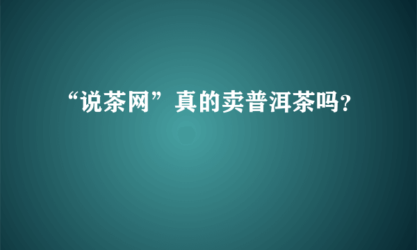 “说茶网”真的卖普洱茶吗？