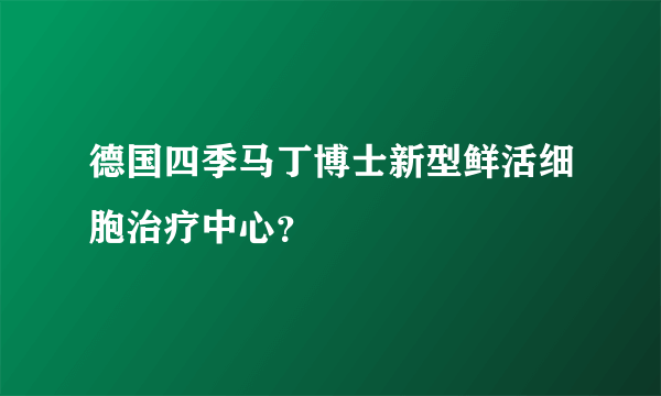 德国四季马丁博士新型鲜活细胞治疗中心？