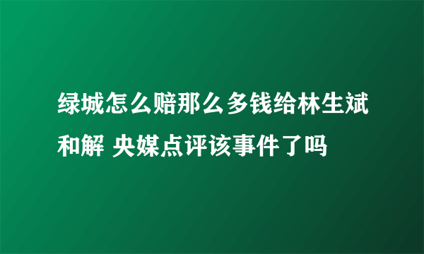 绿城怎么赔那么多钱给林生斌和解 央媒点评该事件了吗