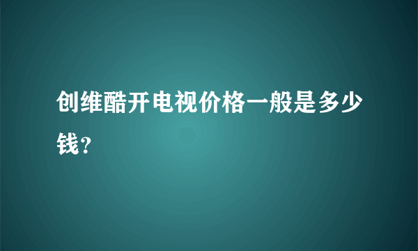 创维酷开电视价格一般是多少钱？