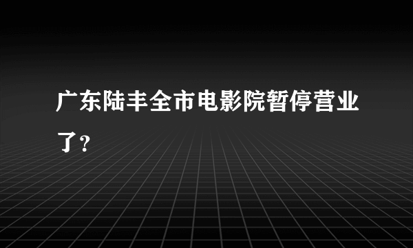 广东陆丰全市电影院暂停营业了？