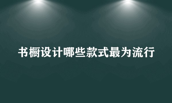 书橱设计哪些款式最为流行