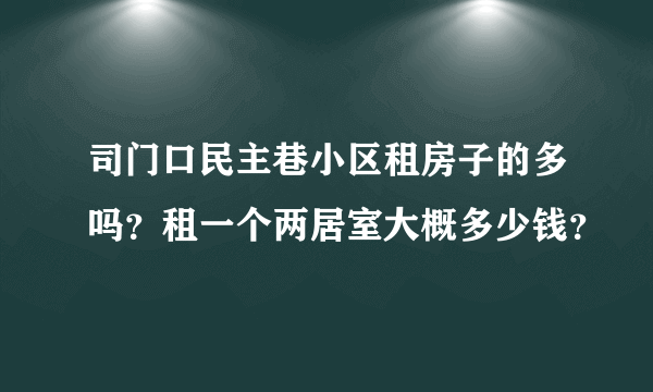 司门口民主巷小区租房子的多吗？租一个两居室大概多少钱？