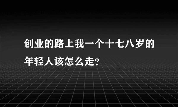 创业的路上我一个十七八岁的年轻人该怎么走？