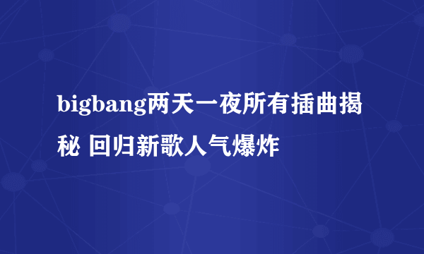 bigbang两天一夜所有插曲揭秘 回归新歌人气爆炸