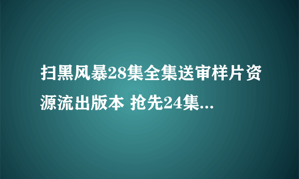 扫黑风暴28集全集送审样片资源流出版本 抢先24集盗版片源在哪个网站能免费看