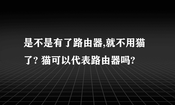 是不是有了路由器,就不用猫了? 猫可以代表路由器吗?