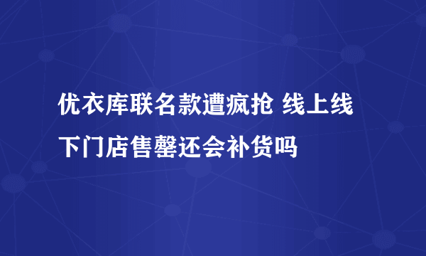 优衣库联名款遭疯抢 线上线下门店售罄还会补货吗